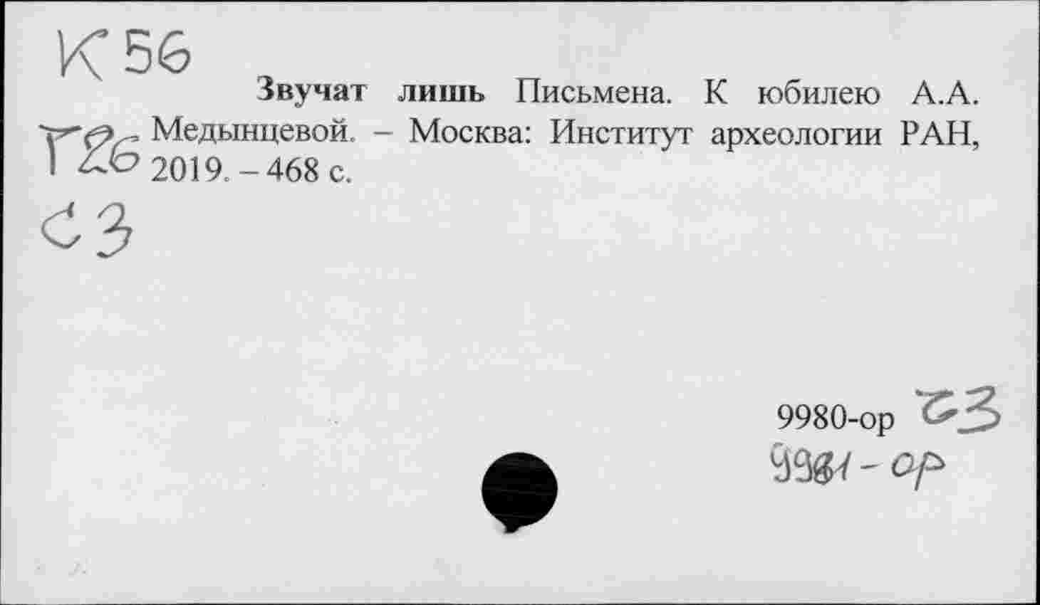 ﻿Звучат лишь Письмена. К юбилею А.А. Медынцевой. - Москва: Институт археологии РАН, 2019.-468 с.
9980-ор ‘&3